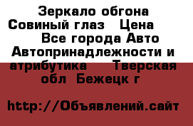 Зеркало обгона Совиный глаз › Цена ­ 2 400 - Все города Авто » Автопринадлежности и атрибутика   . Тверская обл.,Бежецк г.